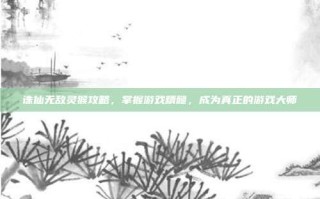 诛仙无敌灵猴攻略，掌握游戏精髓，成为真正的游戏大师