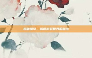 揭秘魔琴，解锁游戏世界的秘密