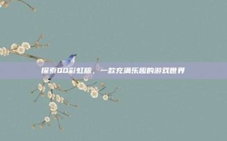 探索QQ彩虹版，一款充满乐趣的游戏世界