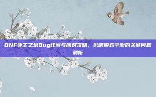 DNF领主之塔Bug详解与应对攻略，影响游戏平衡的关键问题解析