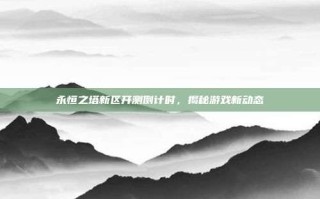 永恒之塔新区开测倒计时，揭秘游戏新动态