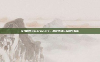 深入探索Skidrow.nfo，游戏资讯与攻略全解析