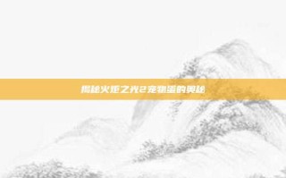 揭秘火炬之光2宠物蛋的奥秘