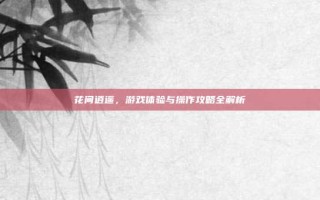 花间逍遥，游戏体验与操作攻略全解析