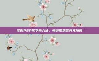 掌握PSP汉字输入法，畅游游戏世界无障碍
