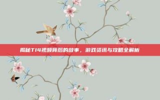 揭秘TI4视频背后的故事，游戏资讯与攻略全解析