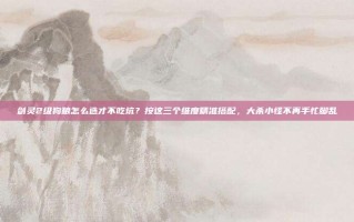 剑灵2级狗粮怎么选才不吃坑？按这三个维度精准搭配，大杀小怪不再手忙脚乱