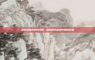 洛克王国小布石攻略，如何成为游戏中的佼佼者
