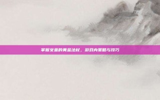 掌握女巫的黄金法杖，游戏内策略与技巧