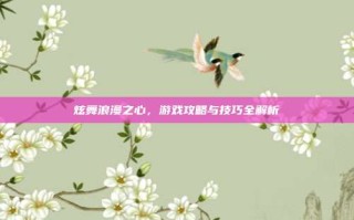 炫舞浪漫之心，游戏攻略与技巧全解析