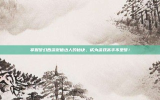 掌握梦幻西游微信达人的秘诀，成为游戏高手不是梦！