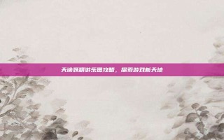 天谕妖精游乐园攻略，探索游戏新天地