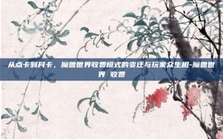 从点卡到月卡，魔兽世界收费模式的变迁与玩家众生相-魔兽世界 收费