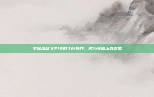 掌握极品飞车16的手柄操作，成为赛道上的霸主