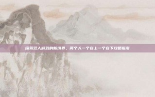 探索双人游戏的新境界，两个人一个在上一个在下攻略指南