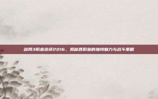剑网3职业选择2016，揭秘各职业的独特魅力与战斗策略