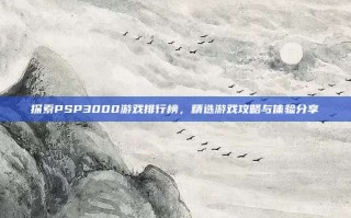 探索PSP3000游戏排行榜，精选游戏攻略与体验分享