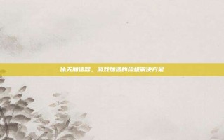 冰天加速器，游戏加速的终极解决方案