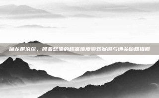 屠龙尼泊尔，颠覆想象的超高难度游戏赛道与通关秘籍指南