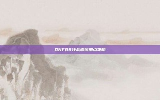 DNF85狂战刷图加点攻略