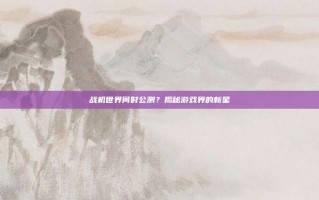 战机世界何时公测？揭秘游戏界的新星