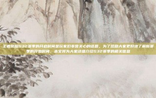 王者荣耀S32赛季的开启时间是玩家们非常关心的话题。为了帮助大家更好地了解新赛季的开始时间，本文将为大家详细介绍S32赛季的相关信息