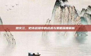 炮火兰，史诗战场中的战术与策略深度解析