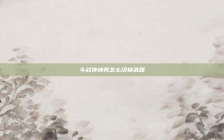 斗战神神将怎么切换武器
