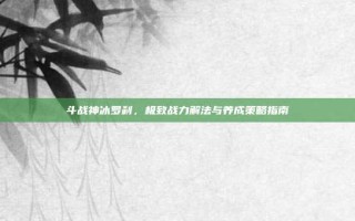斗战神冰罗刹，极致战力解法与养成策略指南
