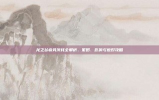 龙之谷疲劳消耗全解析，策略、影响与应对攻略