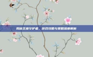 揭秘王座守护者，游戏攻略与策略深度解析