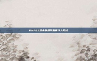 DNF85版本刷图职业排行大揭秘