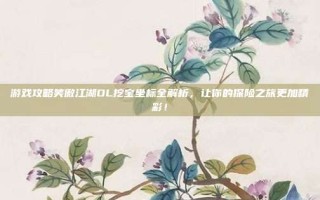 游戏攻略笑傲江湖OL挖宝坐标全解析，让你的探险之旅更加精彩！