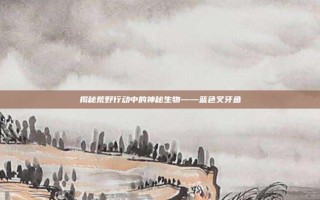 揭秘荒野行动中的神秘生物——蓝色叉牙鱼