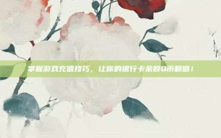 掌握游戏充值技巧，让你的银行卡余额Q币翻倍！