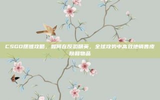 CSGO摆摊攻略，如何在反恐精英，全球攻势中高效地销售皮肤和物品