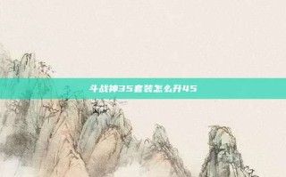 斗战神35套装怎么升45