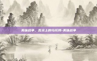 美味战争，舌尖上的乌托邦-美味战争