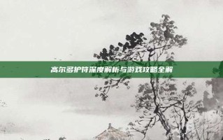 高尔多护符深度解析与游戏攻略全解