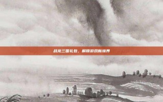 战龙三国礼包，解锁游戏新境界