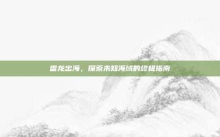 雷龙出海，探索未知海域的终极指南