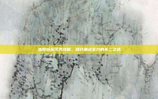 洛阳扶摇任务攻略，提升角色实力的不二之选