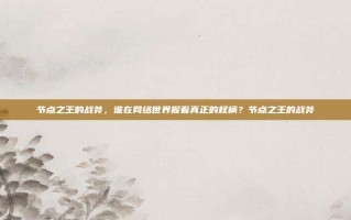 节点之王的战斧，谁在网络世界握着真正的权柄？节点之王的战斧
