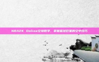 NBA2K Online空接教学，掌握篮球巨星的空中技巧