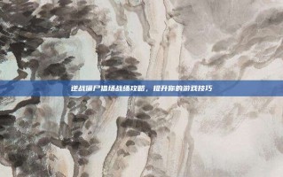逆战僵尸猎场战绩攻略，提升你的游戏技巧