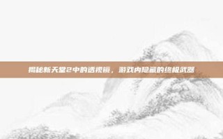 揭秘新天堂2中的透视镜，游戏内隐藏的终极武器