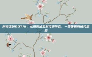 刚被出装DOTA1，从爆裂法宝到完美阵容，一步步拆解强势思路