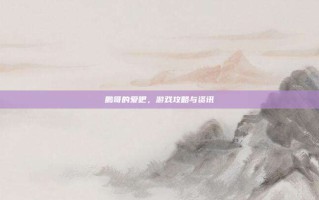 鹏哥的爱吧，游戏攻略与资讯