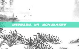 剑魔刷图全解析，技巧、难点与优化攻略详解