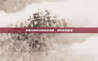 掌握九阴真经团练疲劳度，提升游戏体验